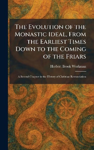The Evolution of the Monastic Ideal, From the Earliest Times Down to the Coming of the Friars: A Second Chapter in the History of Christian Renunciation