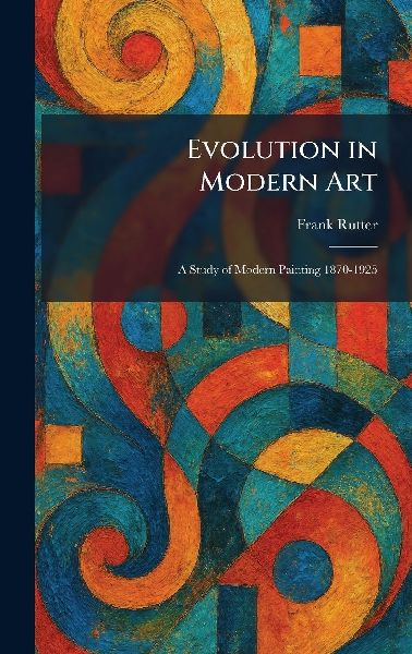 Evolution in Modern Art: A Study of Modern Painting 1870-1925