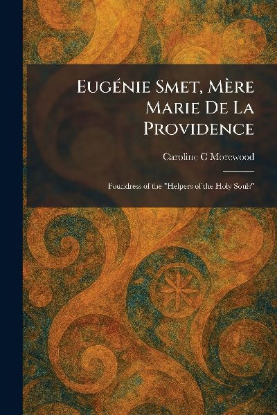 EugÃ(c)nie Smet, MÃ¨re Marie De La Providence: Foundress of the "Helpers of the Holy Souls"