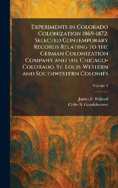 Experiments in Colorado Colonization 1869-1872: Selected Contemporary Records Relating to the German Colonization Company and the Chicago-Colorado, St. Louis-Western and Southwestern Colonies