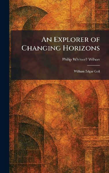 An Explorer of Changing Horizons: William Edgar Geil