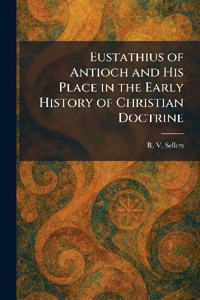 Eustathius of Antioch and His Place in the Early History of Christian Doctrine