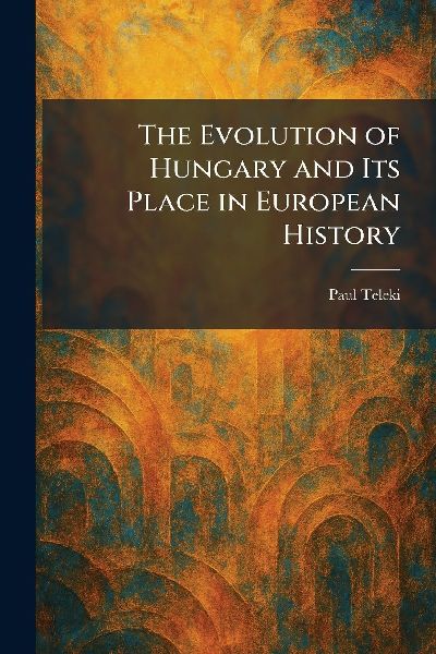 The Evolution of Hungary and Its Place in European History