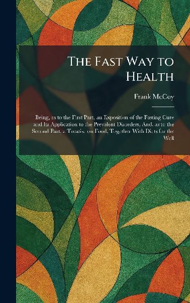 The Fast Way to Health: Being, as to the First Part, an Exposition of the Fasting Cure and Its Application to the Prevalent Disorders, And, as to the Second Part, a Treatise on Food, Together With Diets for the Well