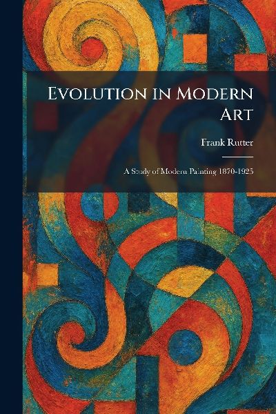 Evolution in Modern Art: A Study of Modern Painting 1870-1925
