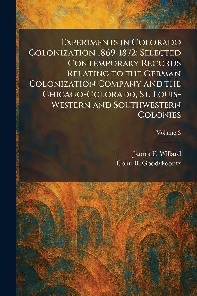 Experiments in Colorado Colonization 1869-1872: Selected Contemporary Records Relating to the German Colonization Company and the Chicago-Colorado, St. Louis-Western and Southwestern Colonies