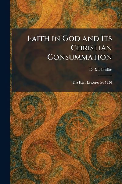 Faith in God and Its Christian Consummation: The Kerr Lectures for 1926