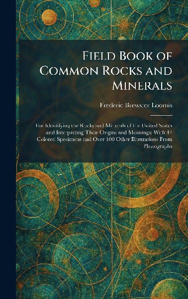 Field Book of Common Rocks and Minerals: For Identifying the Rocks and Minerals of the United States and Interpreting Their Origins and Meanings; With 47 Colored Specimens and Over 100 Other Illustrations From Photographs