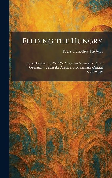Feeding the Hungry: Russia Famine, 1919-1925; American Mennonite Relief Operations Under the Auspices of Mennonite Central Committee