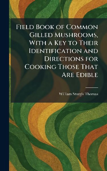 Field Book of Common Gilled Mushrooms, With a Key to Their Identification and Directions for Cooking Those That Are Edible