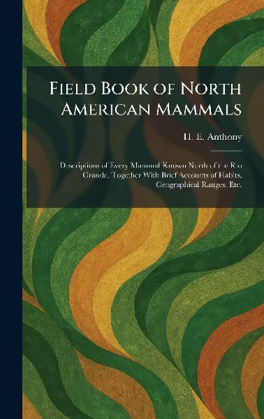 Field Book of North American Mammals: Descriptions of Every Mammal Known North of the Rio Grande, Together With Brief Accounts of Habits, Geographical Ranges, Etc.