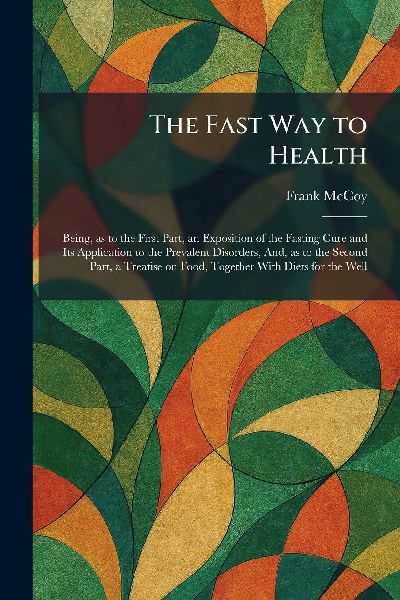 The Fast Way to Health: Being, as to the First Part, an Exposition of the Fasting Cure and Its Application to the Prevalent Disorders, And, as to the Second Part, a Treatise on Food, Together With Diets for the Well