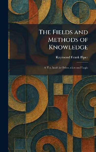 The Fields and Methods of Knowledge: A Textbook in Orientation and Logic