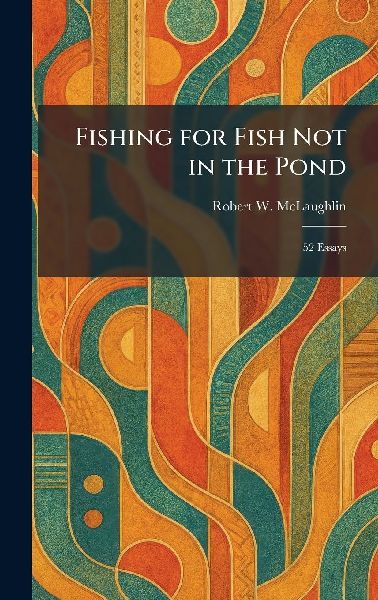 Fishing for Fish Not in the Pond: 52 Essays