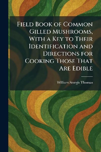 Field Book of Common Gilled Mushrooms, With a Key to Their Identification and Directions for Cooking Those That Are Edible