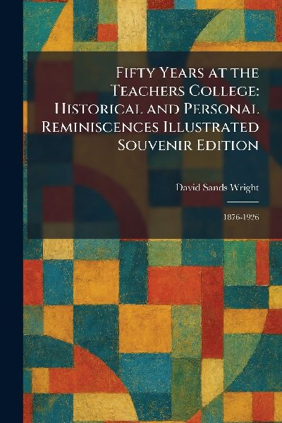 Fifty Years at the Teachers College: Historical and Personal Reminiscences Illustrated Souvenir Edition: 1876-1926