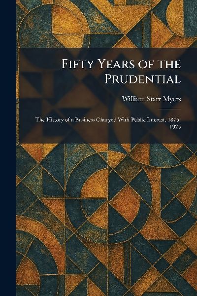 Fifty Years of the Prudential: The History of a Business Charged With Public Interest, 1875-1925