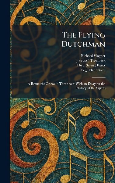 The Flying Dutchman: A Romantic Opera in Three Acts With an Essay on the History of the Opera