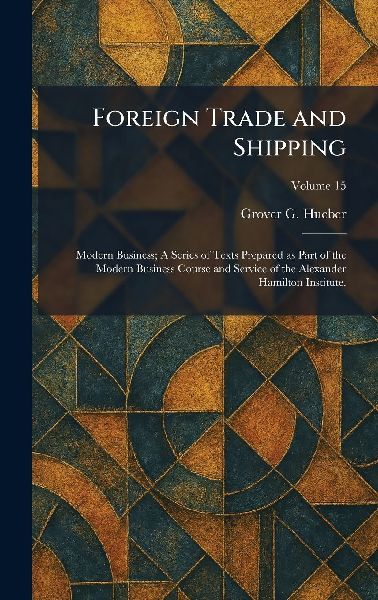Foreign Trade and Shipping: Modern Business; A Series of Texts Prepared as Part of the Modern Business Course and Service of the Alexander Hamilton Institute.