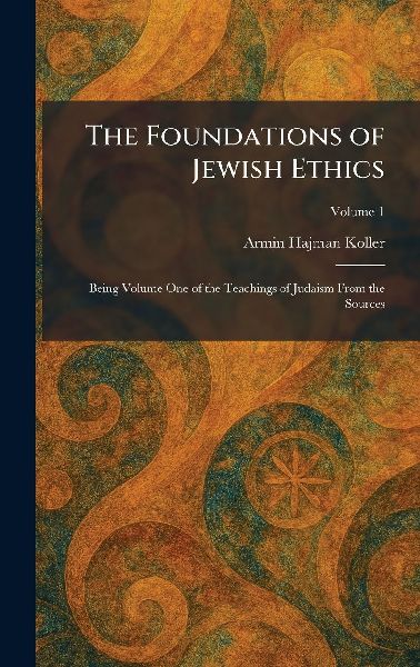 The Foundations of Jewish Ethics: Being Volume One of the Teachings of Judaism From the Sources
