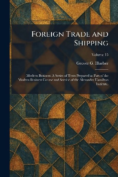 Foreign Trade and Shipping: Modern Business; A Series of Texts Prepared as Part of the Modern Business Course and Service of the Alexander Hamilton Institute.