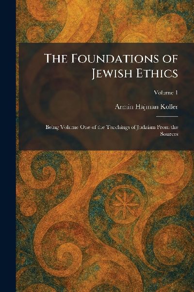 The Foundations of Jewish Ethics: Being Volume One of the Teachings of Judaism From the Sources
