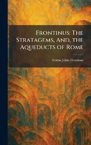 Frontinus: The Stratagems, And, the Aqueducts of Rome