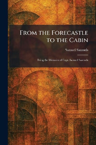 From the Forecastle to the Cabin: Being the Memoirs of Capt. Samuel Samuels