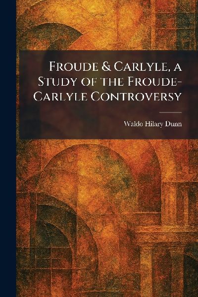 Froude & Carlyle, a Study of the Froude-Carlyle Controversy