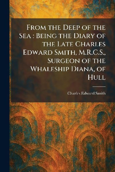 From the Deep of the Sea: Being the Diary of the Late Charles Edward Smith, M.R.C.S., Surgeon of the Whaleship Diana, of Hull