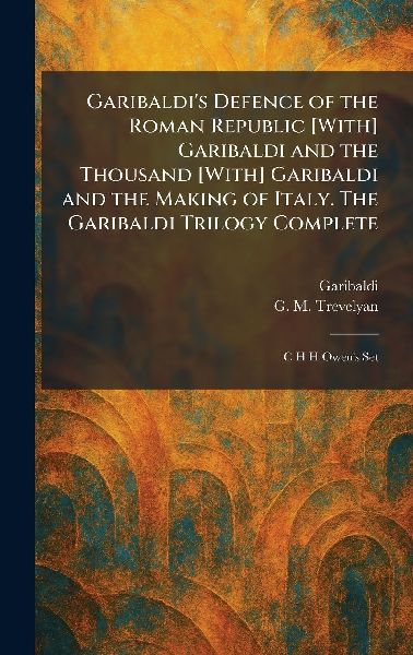Garibaldi's Defence of the Roman Republic [With] Garibaldi and the Thousand [With] Garibaldi and the Making of Italy. The Garibaldi Trilogy Complete: C H H Owen's Set