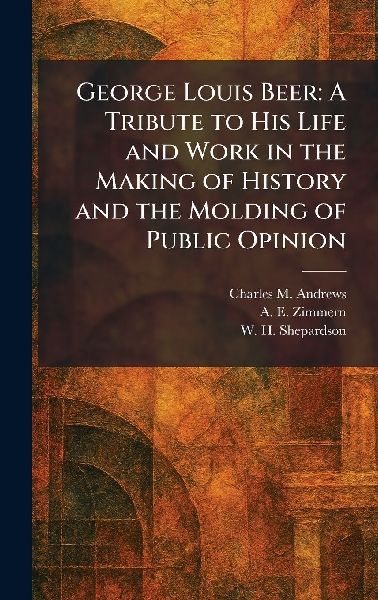George Louis Beer: A Tribute to His Life and Work in the Making of History and the Molding of Public Opinion