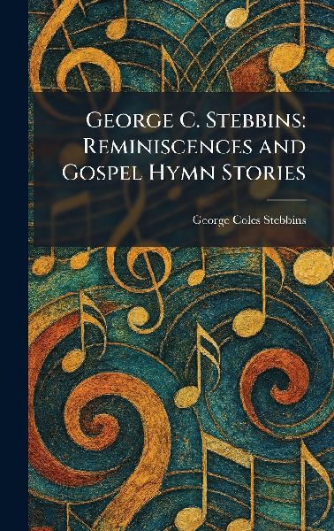 George C. Stebbins: Reminiscences and Gospel Hymn Stories