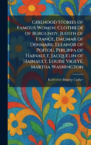 Girlhood Stories of Famous Women: Clothilde of Burgundy, Judith of France, Dagmar of Denmark, Eleanor of Poitou, Philippa of Hainault, Jacquelin of Hainault, Louise VigeÃ¿Ã(c), Martha Washington