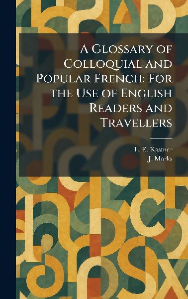 A Glossary of Colloquial and Popular French: For the Use of English Readers and Travellers