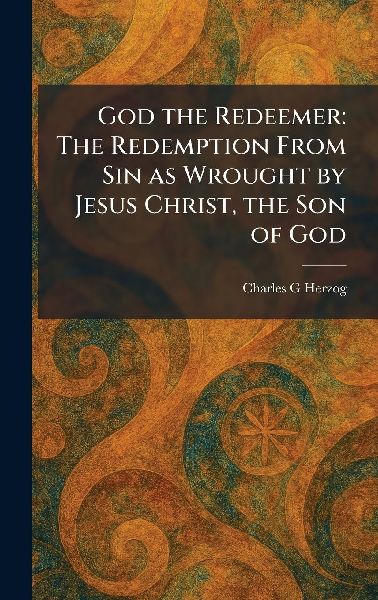 God the Redeemer: The Redemption From Sin as Wrought by Jesus Christ, the Son of God