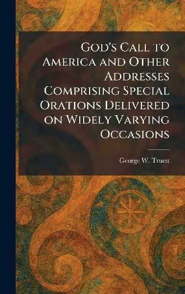 Gods Call to America and Other Addresses Comprising Special Orations Delivered on Widely Varying Occasions