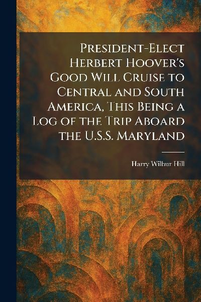 President-Elect Herbert Hoovers Good Will Cruise to Central and South America, This Being a Log of the Trip Aboard the U.S.S. Maryland