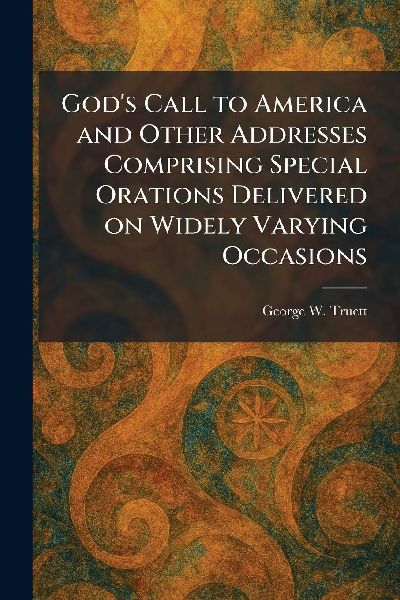 Gods Call to America and Other Addresses Comprising Special Orations Delivered on Widely Varying Occasions