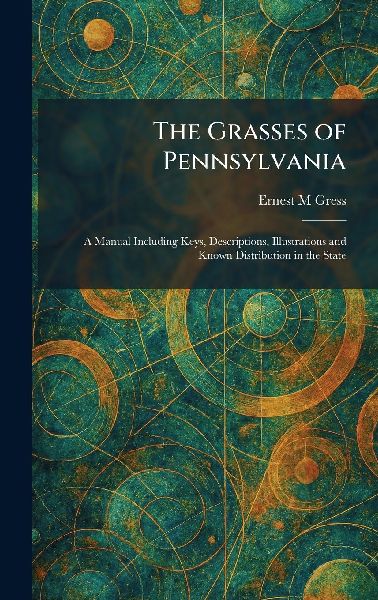 The Grasses of Pennsylvania: A Manual Including Keys, Descriptions, Illustrations and Known Distribution in the State