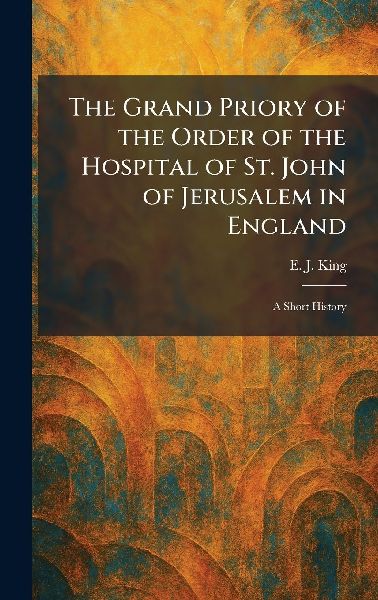 The Grand Priory of the Order of the Hospital of St. John of Jerusalem in England: A Short History