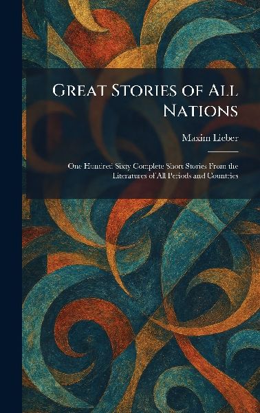 Great Stories of All Nations: One Hundred Sixty Complete Short Stories From the Literatures of All Periods and Countries
