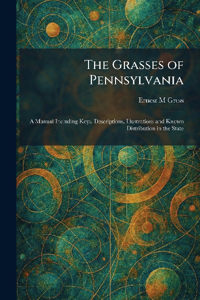 The Grasses of Pennsylvania: A Manual Including Keys, Descriptions, Illustrations and Known Distribution in the State