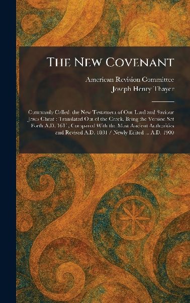 The New Covenant: Commonly Called, the New Testament of Our Lord and Saviour Jesus Christ: Translated Out of the Greek, Being the Version Set Forth A.D. 1611, Compared With the Most Ancient Authorities and Revised A.D. 1881 / Newly Edited ... A.D. 1900