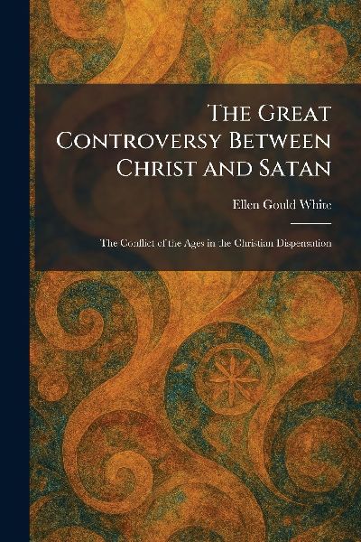 The Great Controversy Between Christ and Satan: The Conflict of the Ages in the Christian Dispensation