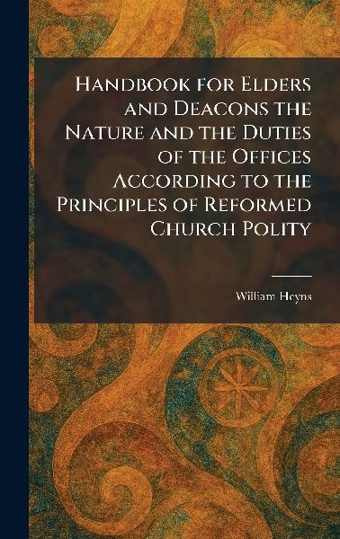 Handbook for Elders and Deacons the Nature and the Duties of the Offices According to the Principles of Reformed Church Polity