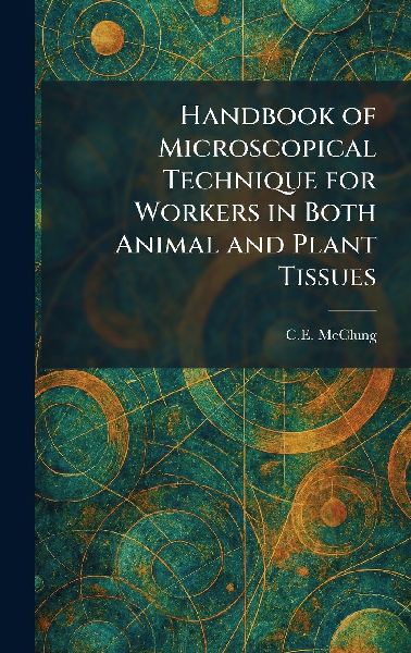 Handbook of Microscopical Technique for Workers in Both Animal and Plant Tissues