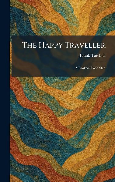 The Happy Traveller: A Book for Poor Men