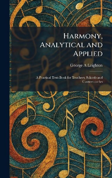 Harmony, Analytical and Applied: A Practical Text-Book for Teachers, Schools and Conservatories