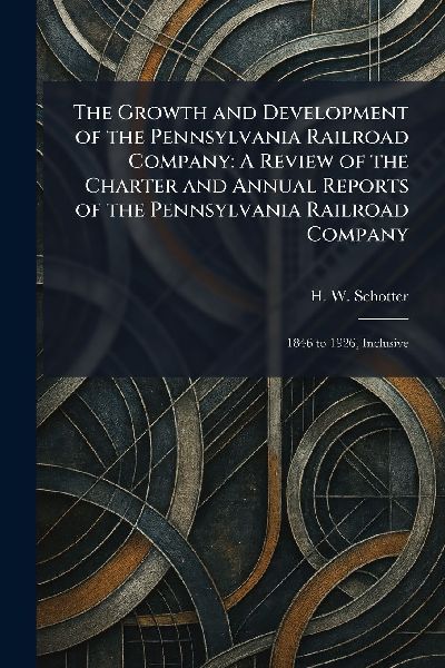 The Growth and Development of the Pennsylvania Railroad Company: A Review of the Charter and Annual Reports of the Pennsylvania Railroad Company: 1846 to 1926, Inclusive
